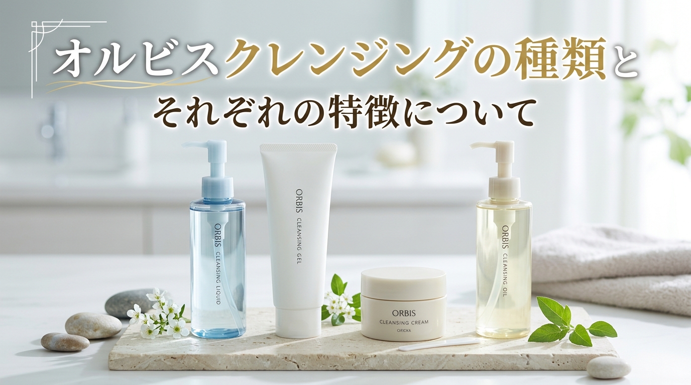 オルビスクレンジングの種類とそれぞれの特徴について