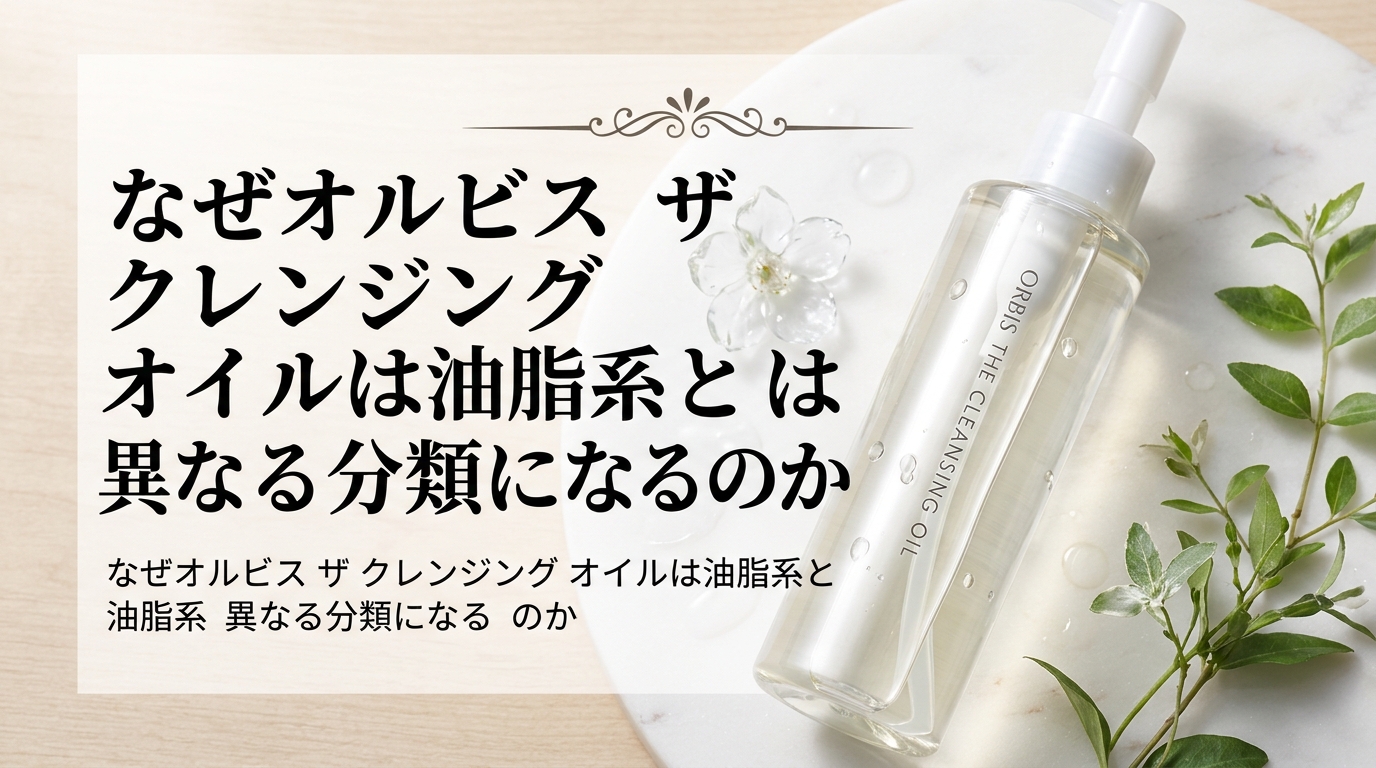 なぜオルビス ザ クレンジング オイルは油脂系とは異なる分類になるのか